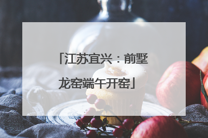 江苏宜兴：前墅龙窑端午开窑