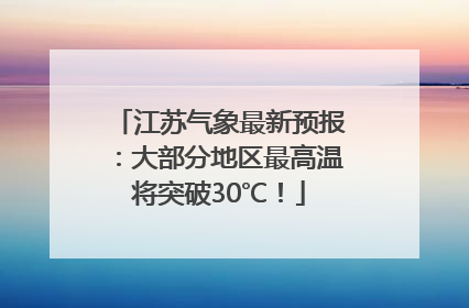 江苏气象最新预报：大部分地区最高温将突破30℃！