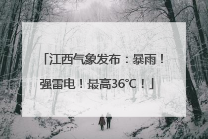 江西气象发布：暴雨！强雷电！最高36℃！