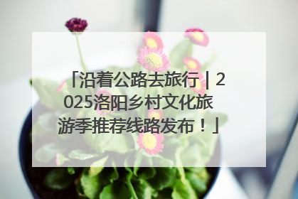 沿着公路去旅行｜2025洛阳乡村文化旅游季推荐线路发布！
