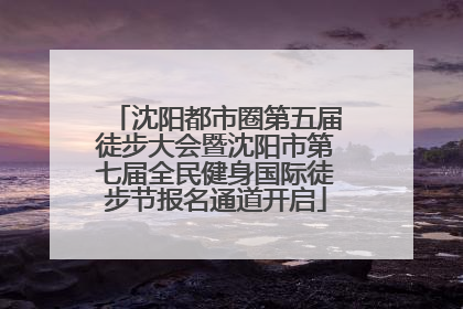 沈阳都市圈第五届徒步大会暨沈阳市第七届全民健身国际徒步节报名通道开启