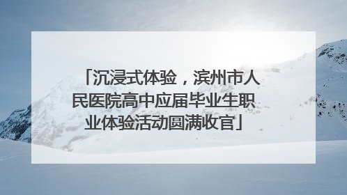 沉浸式体验，滨州市人民医院高中应届毕业生职业体验活动圆满收官