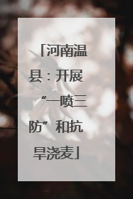 河南温县：开展“一喷三防”和抗旱浇麦