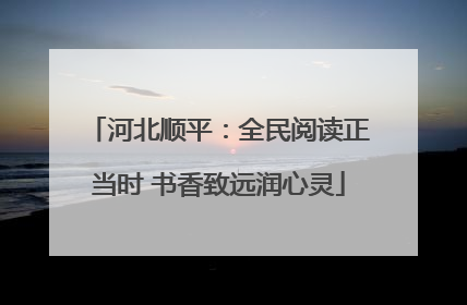 河北顺平：全民阅读正当时 书香致远润心灵
