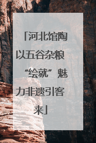 河北馆陶以五谷杂粮“绘就”魅力非遗引客来