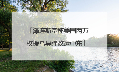 泽连斯基称美国两万枚援乌导弹改运中东