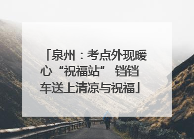 泉州：考点外现暖心“祝福站” 铛铛车送上清凉与祝福