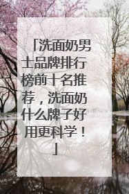 洗面奶男士品牌排行榜前十名推荐，洗面奶什么牌子好用更科学！