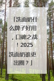 洗面奶什么牌子好用，口碑之战！2025洗面奶谁更出圈？