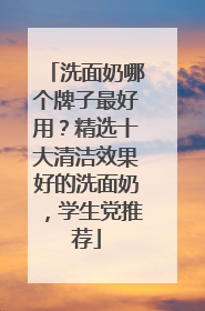 洗面奶哪个牌子最好用？精选十大清洁效果好的洗面奶，学生党推荐