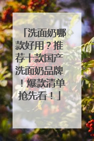 洗面奶哪款好用？推荐十款国产洗面奶品牌！爆款清单抢先看！
