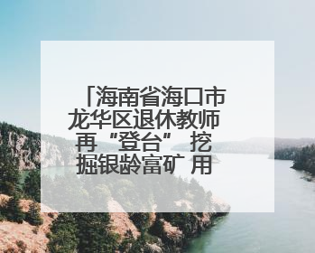 海南省海口市龙华区退休教师再“登台” 挖掘银龄富矿 用好银发力量