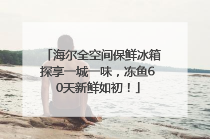 海尔全空间保鲜冰箱探享一城一味，冻鱼60天新鲜如初！