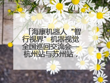 海康机器人“智行视界”机器视觉全国巡回交流会—杭州站与苏州站，圆满召开