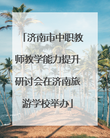 济南市中职教师教学能力提升研讨会在济南旅游学校举办