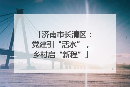 济南市长清区：党建引“活水”，乡村启“新程”