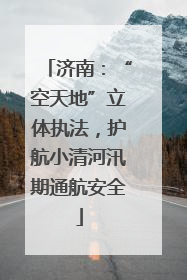 济南：“空天地”立体执法，护航小清河汛期通航安全