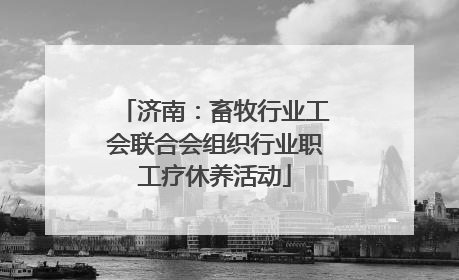 济南：畜牧行业工会联合会组织行业职工疗休养活动