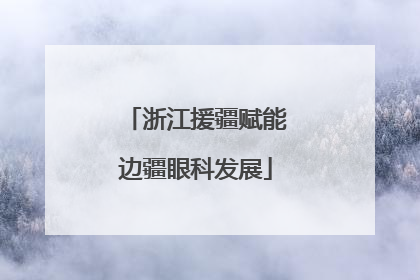 浙江援疆赋能边疆眼科发展