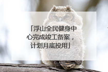 浮山全民健身中心完成竣工备案，计划月底投用