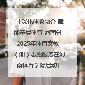 深化体教融合 赋能基层体育 河南省2025年体育支教（训）志愿服务在河南体育学院启动