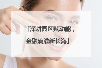 深耕园区赋动能，金融滴灌新长海