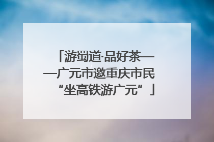 游蜀道·品好茶——广元市邀重庆市民“坐高铁游广元”