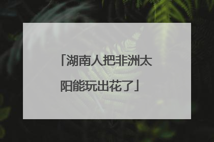 湖南人把非洲太阳能玩出花了