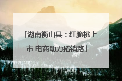 湖南衡山县：红脆桃上市 电商助力拓销路