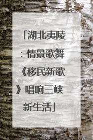 湖北夷陵：情景歌舞《移民新歌》唱响三峡新生活