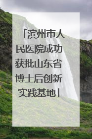 滨州市人民医院成功获批山东省博士后创新实践基地