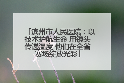 滨州市人民医院：以技术护航生命 用镜头传递温度 他们在全省赛场绽放光彩