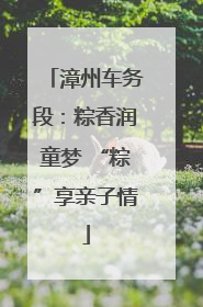 漳州车务段：粽香润童梦 “粽”享亲子情