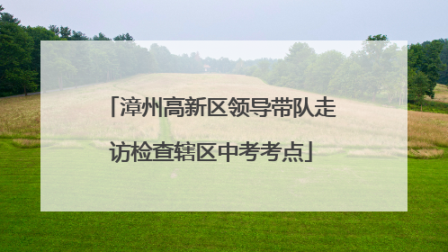 漳州高新区领导带队走访检查辖区中考考点
