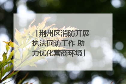 荆州区消防开展执法回访工作 助力优化营商环境