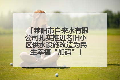 莱阳市自来水有限公司扎实推进老旧小区供水设施改造为民生幸福“加码”