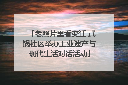 老照片里看变迁 武锅社区举办工业遗产与现代生活对话活动