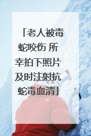 老人被毒蛇咬伤 所幸拍下照片及时注射抗蛇毒血清