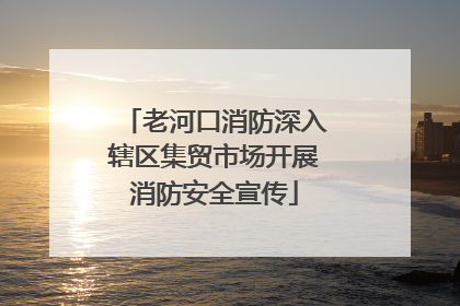 老河口消防深入辖区集贸市场开展消防安全宣传