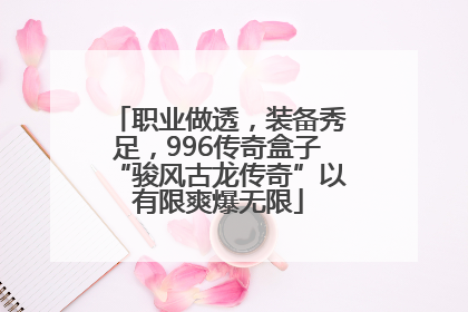 职业做透，装备秀足，996传奇盒子“骏风古龙传奇”以有限爽爆无限