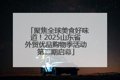 聚焦全球美食好味道！2025山东省外贸优品购物季活动第二期启幕