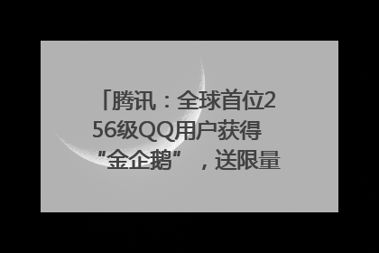 腾讯：全球首位256级QQ用户获得“金企鹅”，送限量版神秘惊喜等礼物