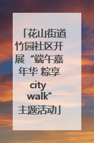 花山街道竹园社区开展“端午嘉年华 粽享city walk”主题活动