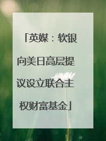 英媒：软银向美日高层提议设立联合主权财富基金