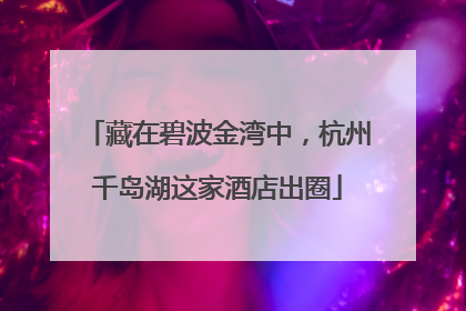 藏在碧波金湾中，杭州千岛湖这家酒店出圈