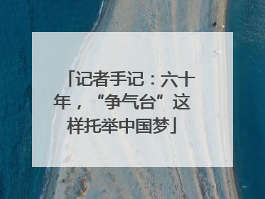 记者手记：六十年，“争气台”这样托举中国梦