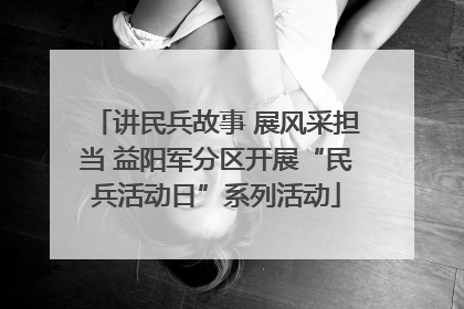 讲民兵故事 展风采担当 益阳军分区开展“民兵活动日”系列活动