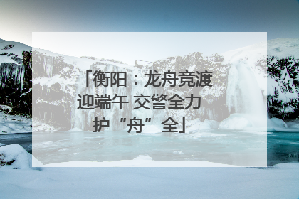 衡阳：龙舟竞渡迎端午 交警全力护“舟”全
