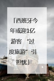 西班牙今年或迎1亿游客 “过度旅游”引担忧