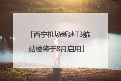 西宁机场新建T3航站楼将于8月启用